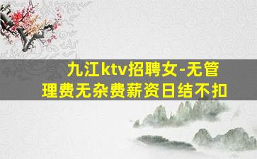 九江ktv招聘女-无管理费无杂费薪资日结不扣